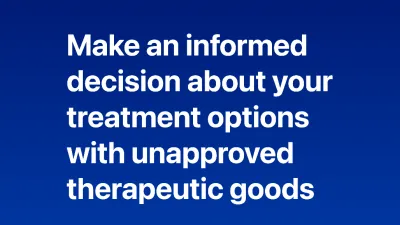 Make an informed decision about your treatment options with unapproved therapeutic goods.